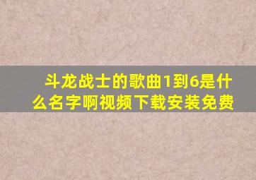 斗龙战士的歌曲1到6是什么名字啊视频下载安装免费