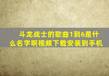 斗龙战士的歌曲1到6是什么名字啊视频下载安装到手机