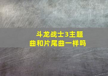 斗龙战士3主题曲和片尾曲一样吗