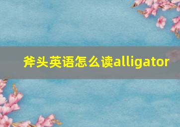 斧头英语怎么读alligator