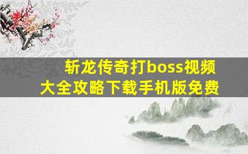 斩龙传奇打boss视频大全攻略下载手机版免费