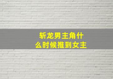 斩龙男主角什么时候推到女主