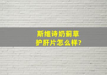 斯维诗奶蓟草护肝片怎么样?