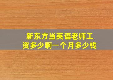 新东方当英语老师工资多少啊一个月多少钱