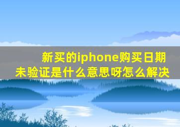 新买的iphone购买日期未验证是什么意思呀怎么解决