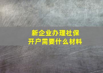 新企业办理社保开户需要什么材料