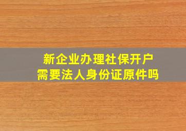 新企业办理社保开户需要法人身份证原件吗