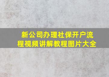 新公司办理社保开户流程视频讲解教程图片大全