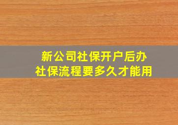 新公司社保开户后办社保流程要多久才能用