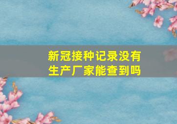 新冠接种记录没有生产厂家能查到吗