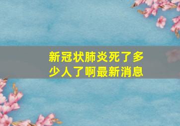 新冠状肺炎死了多少人了啊最新消息