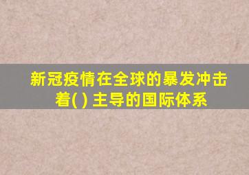 新冠疫情在全球的暴发冲击着( ) 主导的国际体系