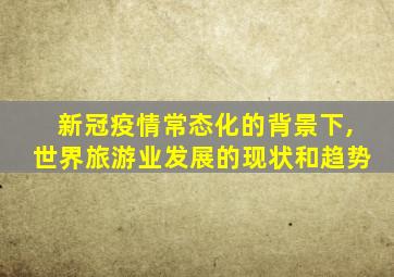 新冠疫情常态化的背景下,世界旅游业发展的现状和趋势