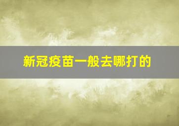 新冠疫苗一般去哪打的