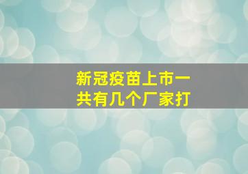 新冠疫苗上市一共有几个厂家打