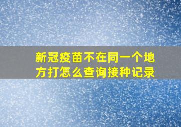 新冠疫苗不在同一个地方打怎么查询接种记录