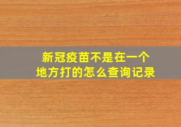 新冠疫苗不是在一个地方打的怎么查询记录