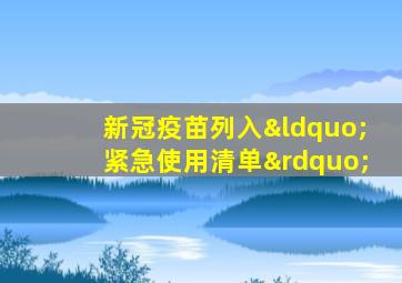 新冠疫苗列入“紧急使用清单”