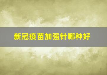 新冠疫苗加强针哪种好