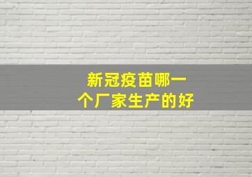 新冠疫苗哪一个厂家生产的好