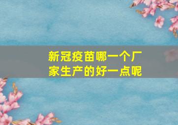 新冠疫苗哪一个厂家生产的好一点呢