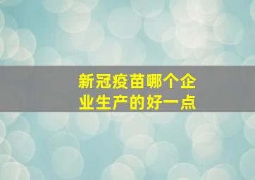 新冠疫苗哪个企业生产的好一点