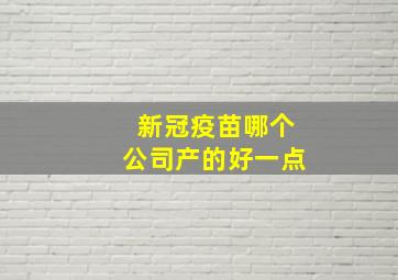 新冠疫苗哪个公司产的好一点