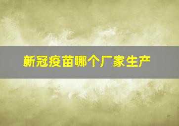 新冠疫苗哪个厂家生产