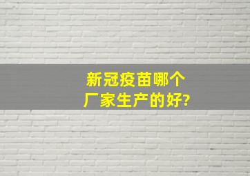 新冠疫苗哪个厂家生产的好?