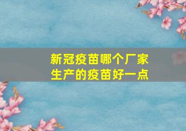 新冠疫苗哪个厂家生产的疫苗好一点