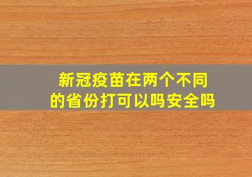 新冠疫苗在两个不同的省份打可以吗安全吗