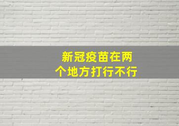 新冠疫苗在两个地方打行不行