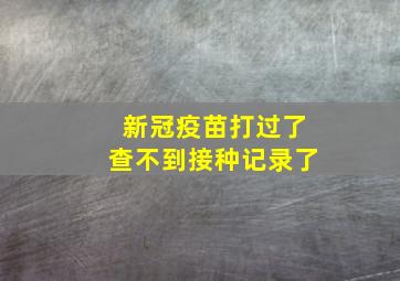 新冠疫苗打过了查不到接种记录了