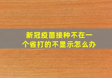 新冠疫苗接种不在一个省打的不显示怎么办