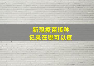 新冠疫苗接种记录在哪可以查