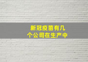 新冠疫苗有几个公司在生产中