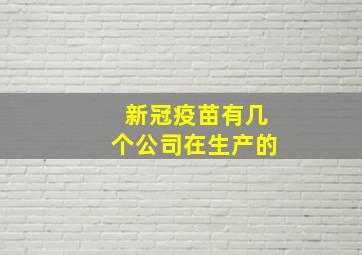 新冠疫苗有几个公司在生产的