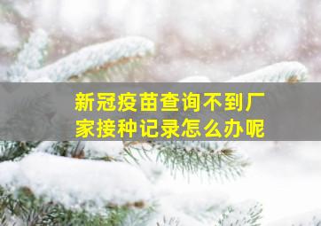 新冠疫苗查询不到厂家接种记录怎么办呢