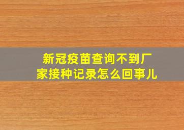 新冠疫苗查询不到厂家接种记录怎么回事儿