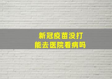 新冠疫苗没打能去医院看病吗