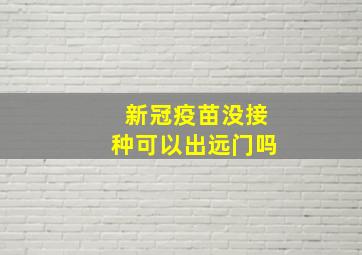 新冠疫苗没接种可以出远门吗