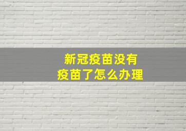 新冠疫苗没有疫苗了怎么办理