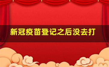 新冠疫苗登记之后没去打