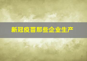 新冠疫苗那些企业生产