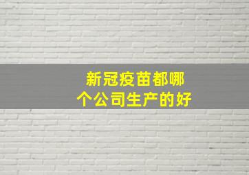 新冠疫苗都哪个公司生产的好