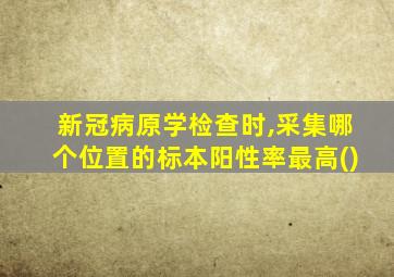 新冠病原学检查时,采集哪个位置的标本阳性率最高()