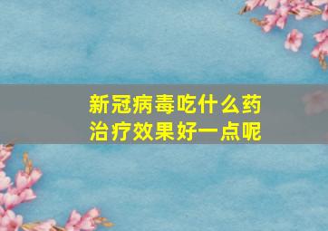 新冠病毒吃什么药治疗效果好一点呢