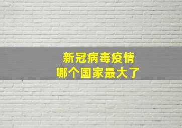 新冠病毒疫情哪个国家最大了