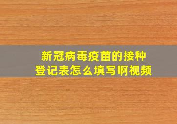 新冠病毒疫苗的接种登记表怎么填写啊视频