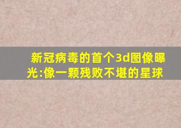 新冠病毒的首个3d图像曝光:像一颗残败不堪的星球